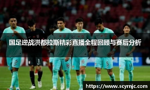国足迎战洪都拉斯精彩直播全程回顾与赛后分析