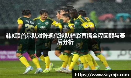 韩K联首尔队对阵现代球队精彩直播全程回顾与赛后分析