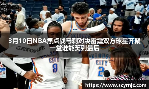 3月10日NBA焦点战马刺对决雷霆双方球星齐聚一堂谁能笑到最后
